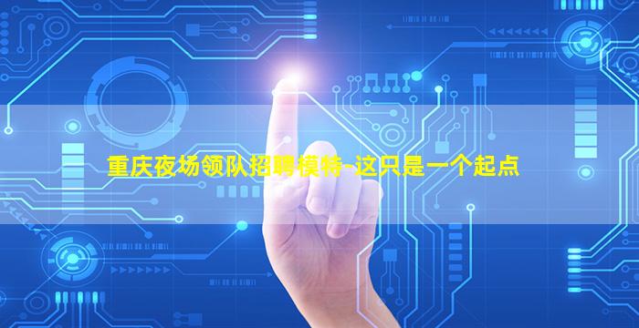 重庆夜场领队招聘模特-这只是一个起点